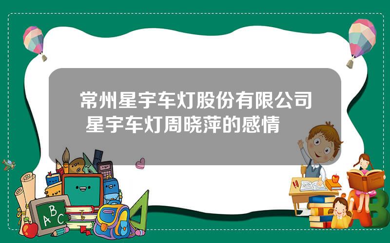 常州星宇车灯股份有限公司 星宇车灯周晓萍的感情